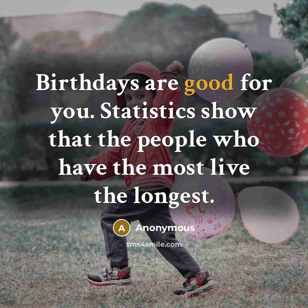 “Birthdays are good for you. Statistics show that the people who have the most live the longest.” quote by Anonymous