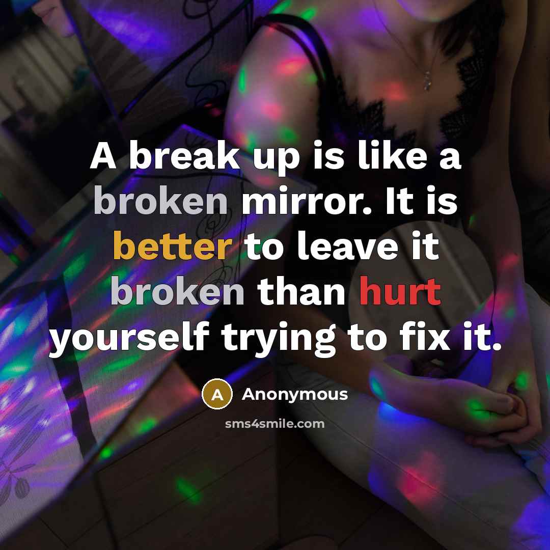 “A break up is like a broken mirror. It is better to leave it broken than hurt yourself trying to fix it.” quote by Anonymous