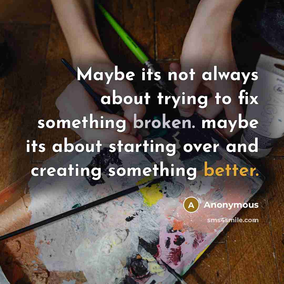 “Maybe its not always about trying to fix something broken. maybe its about starting over and creating something better.” quote by Anonymous