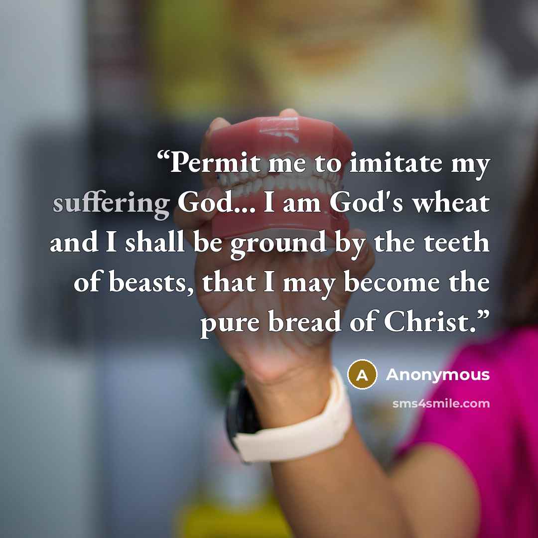 “Permit me to imitate my suffering God... I am God's wheat and I shall be ground by the teeth of beasts, that I may become the pure bread of Christ.” quote by Anonymous