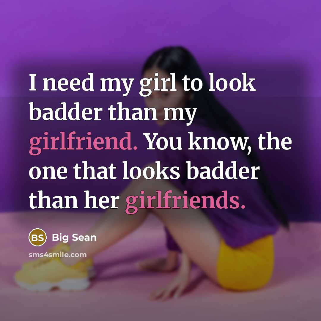 “I need my girl to look badder than my girlfriend. You know, the one that looks badder than her girlfriends.” quote by Big Sean