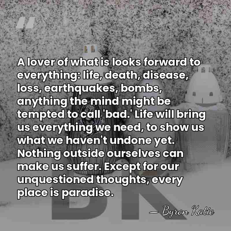 A lover of what is looks forward to everything: life, death, disease,&hellip; - Byron Katie