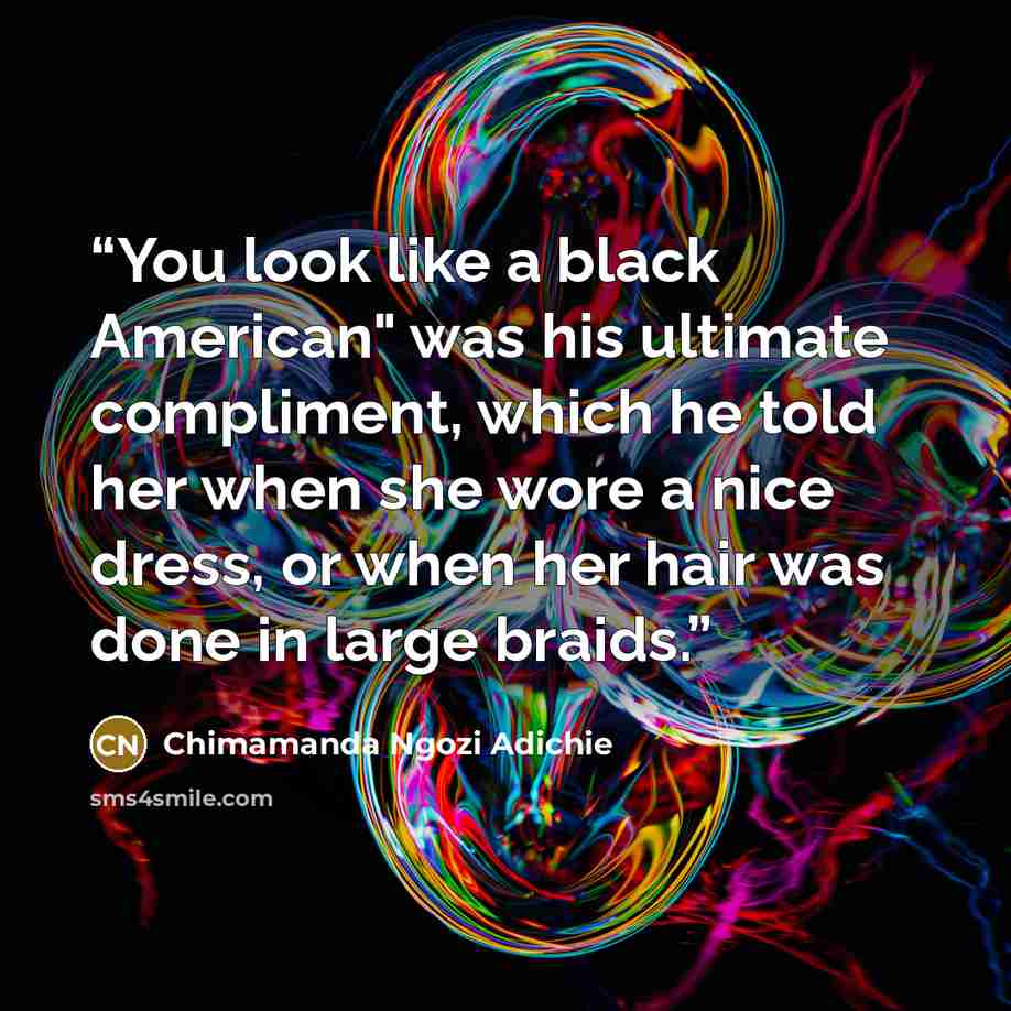 “You look like a black American" was his ultimate compliment, which he told her when she wore a nice dress, or when her hair was done in large braids.” quote by Chimamanda Ngozi Adichie