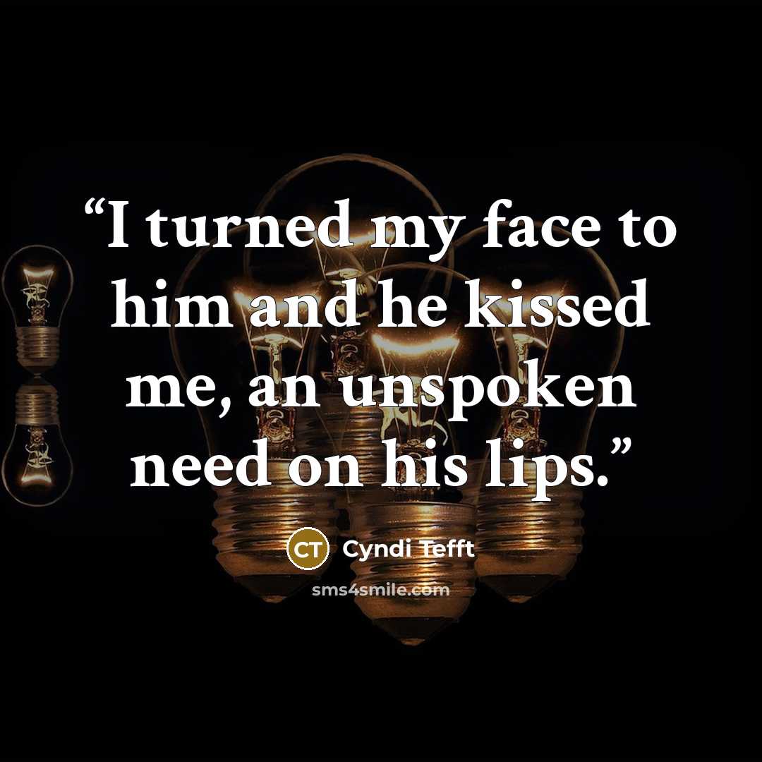 “I turned my face to him and he kissed me, an unspoken need on his lips.” quote by Cyndi Tefft
