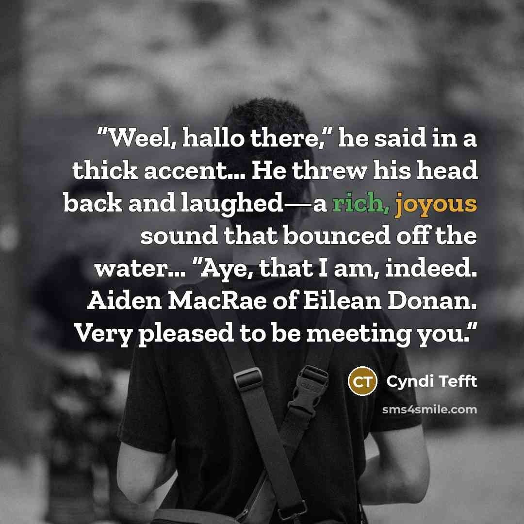 “Weel, hallo there,” he said in a thick accent… He threw his head back and laughed—a rich, joyous sound that bounced off the water… “Aye, that I am, indeed. Aiden MacRae of Eilean Donan. Very pleased to be meeting you.” quote by Cyndi Tefft
