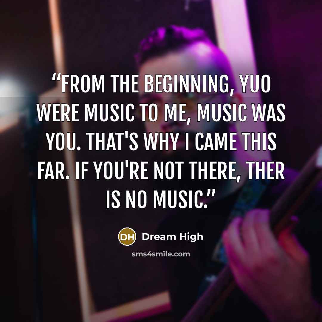 “From the beginning, yuo were music to me, music was you. That's why I came this far. If you're not there, ther is no music.” quote by Dream High