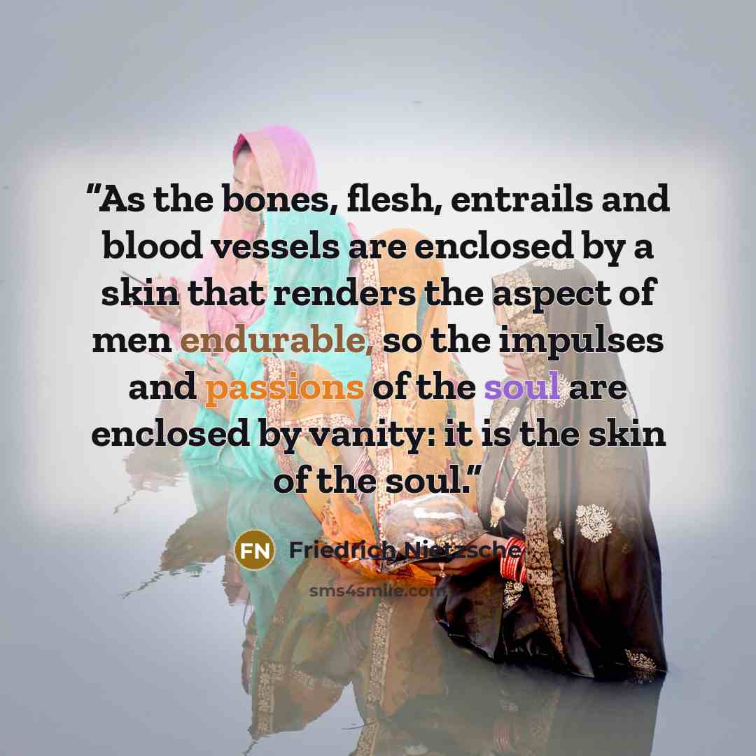 “As the bones, flesh, entrails and blood vessels are enclosed by a skin that renders the aspect of men endurable, so the impulses and passions of the soul are enclosed by vanity: it is the skin of the soul.” quote by Friedrich Nietzsche