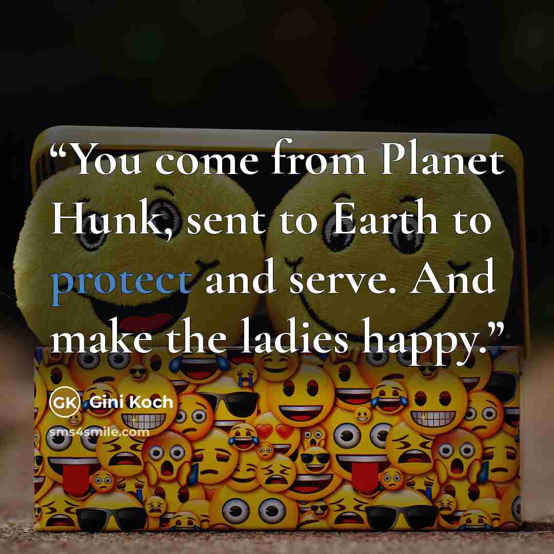 “You come from Planet Hunk, sent to Earth to protect and serve. And make the ladies happy.” quote by Gini Koch