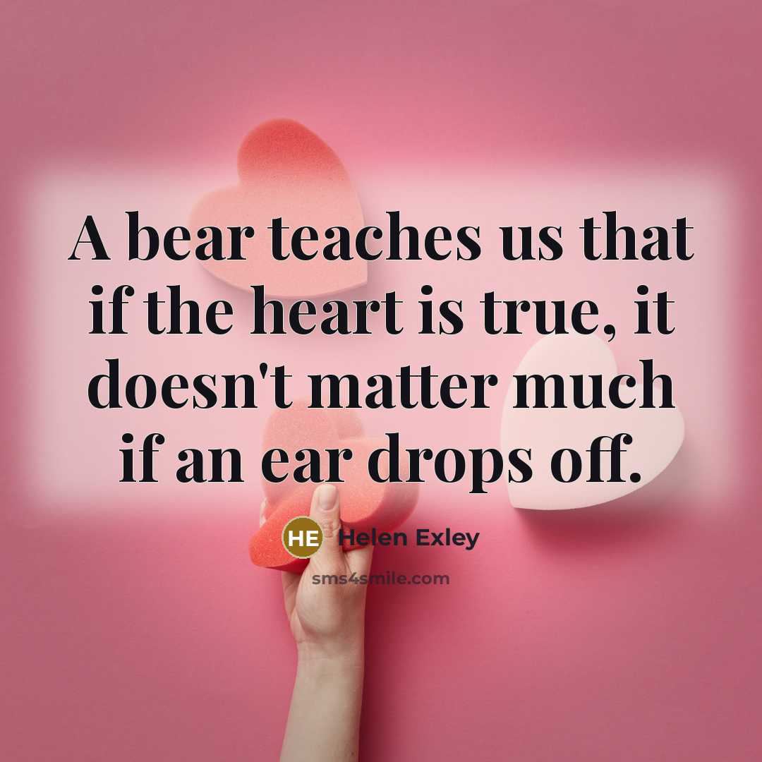 “A bear teaches us that if the heart is true, it doesn't matter much if an ear drops off.” quote by Helen Exley