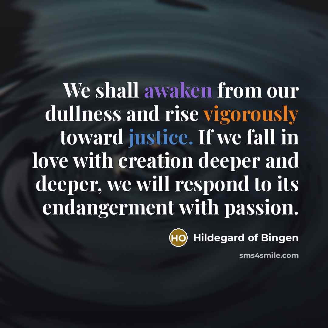 “We shall awaken from our dullness and rise vigorously toward justice. If we fall in love with creation deeper and deeper, we will respond to its endangerment with passion.” quote by Hildegard of Bingen