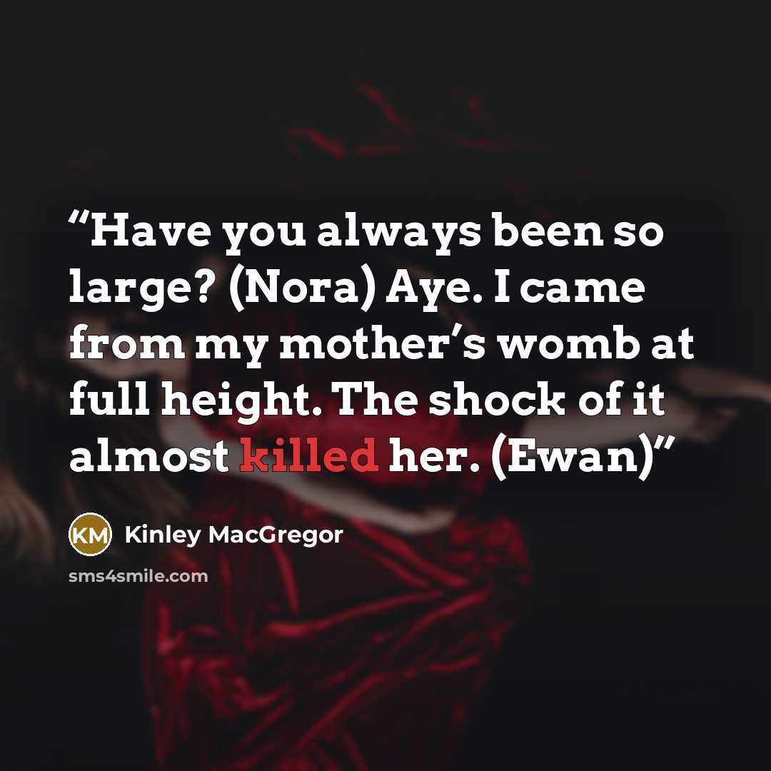 “Have you always been so large? (Nora) Aye. I came from my mother’s womb at full height. The shock of it almost killed her. (Ewan)” quote by Kinley MacGregor