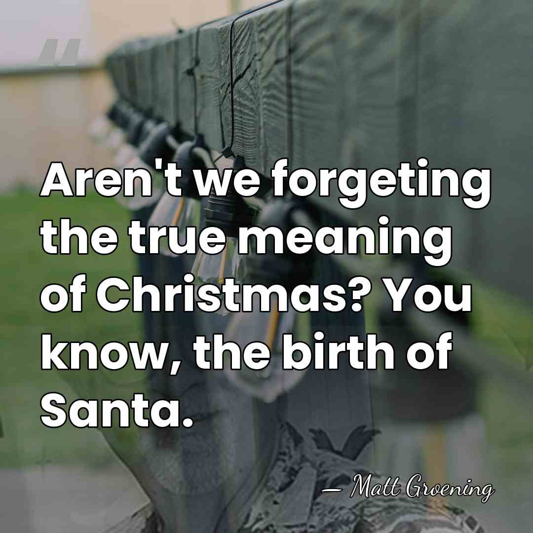 Aren't we forgeting the true meaning of Christmas? You know, the birth&hellip; - Matt Groening