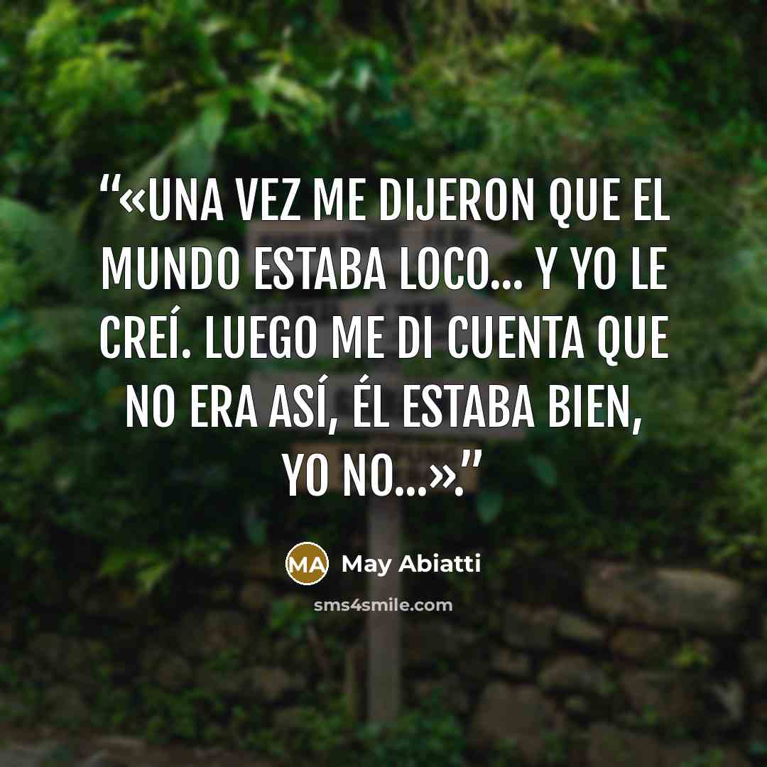 “«Una vez me dijeron que el mundo estaba loco... y yo le creí. Luego me di cuenta que no era así, él estaba bien, yo no...».” quote by May Abiatti