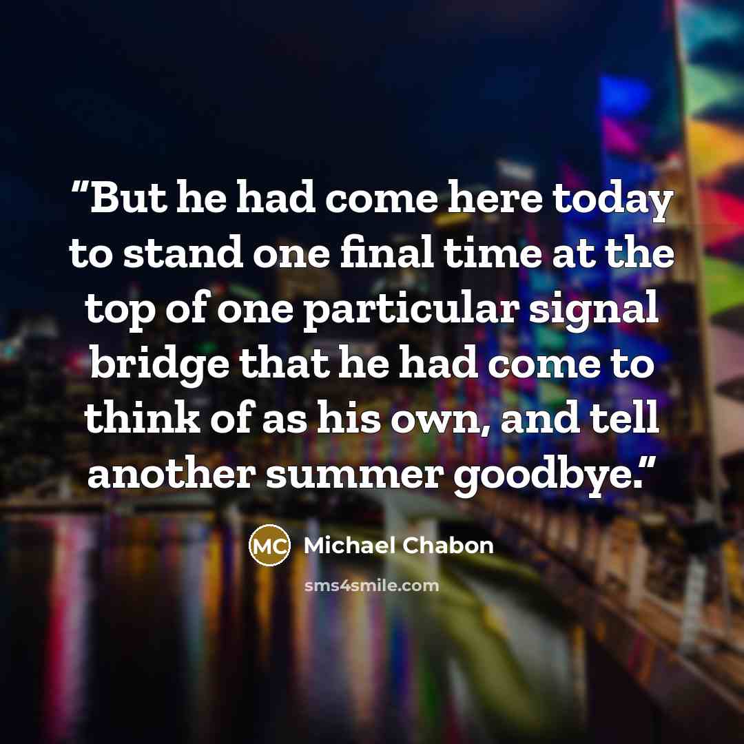 “But he had come here today to stand one final time at the top of one particular signal bridge that he had come to think of as his own, and tell another summer goodbye.” quote by Michael Chabon