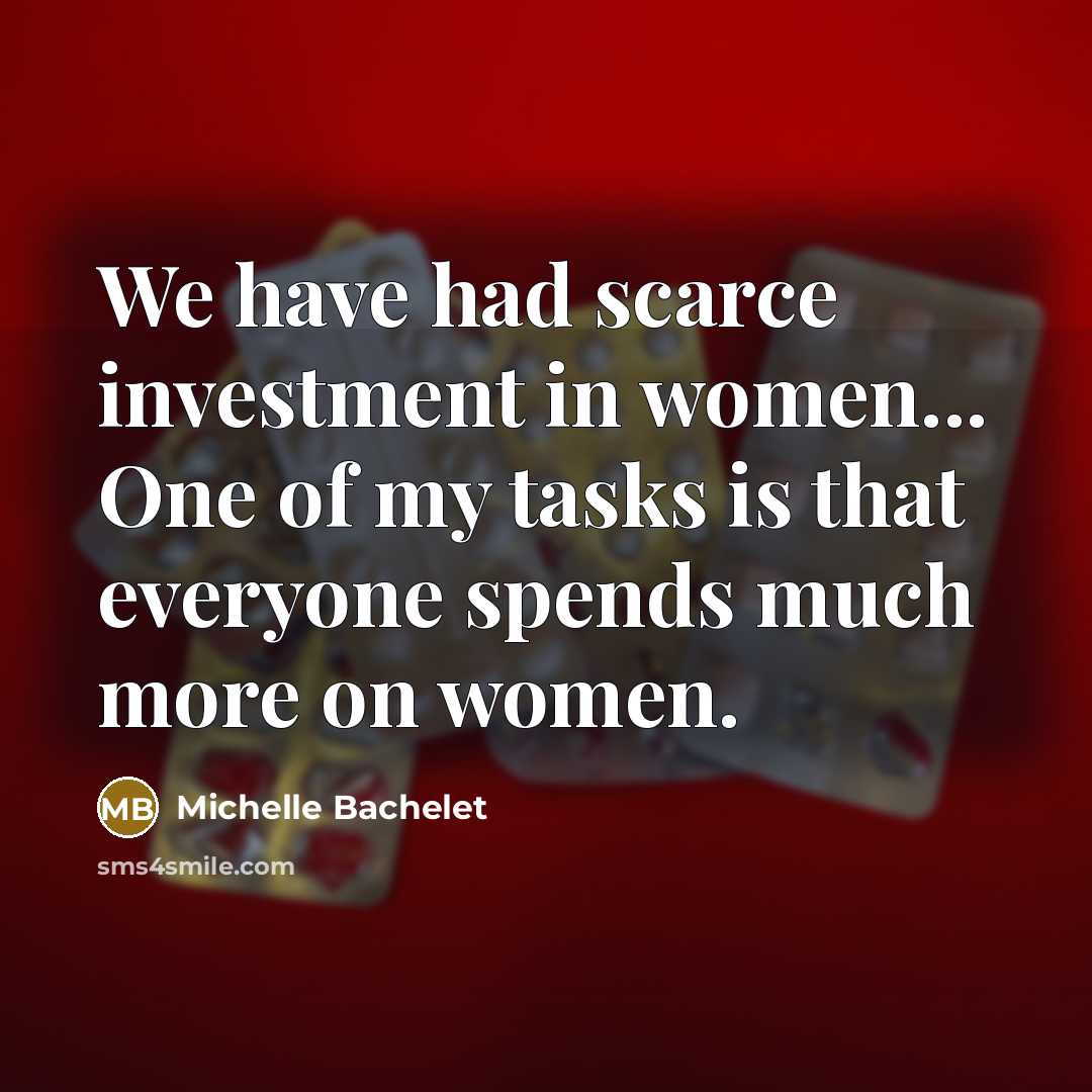 “We have had scarce investment in women... One of my tasks is that everyone spends much more on women.” quote by Michelle Bachelet