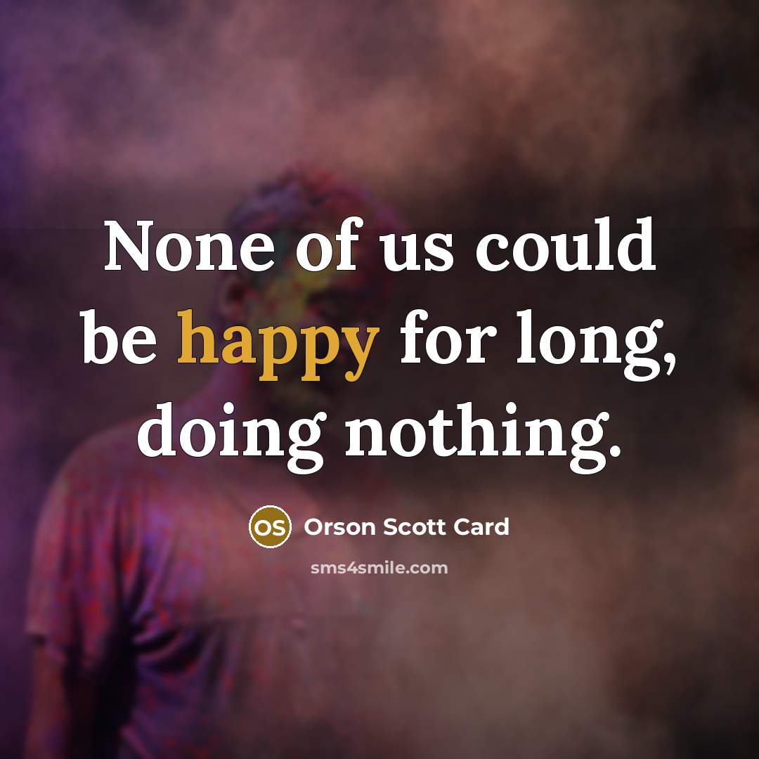 “None of us could be happy for long, doing nothing.…” quote by Orson Scott Card