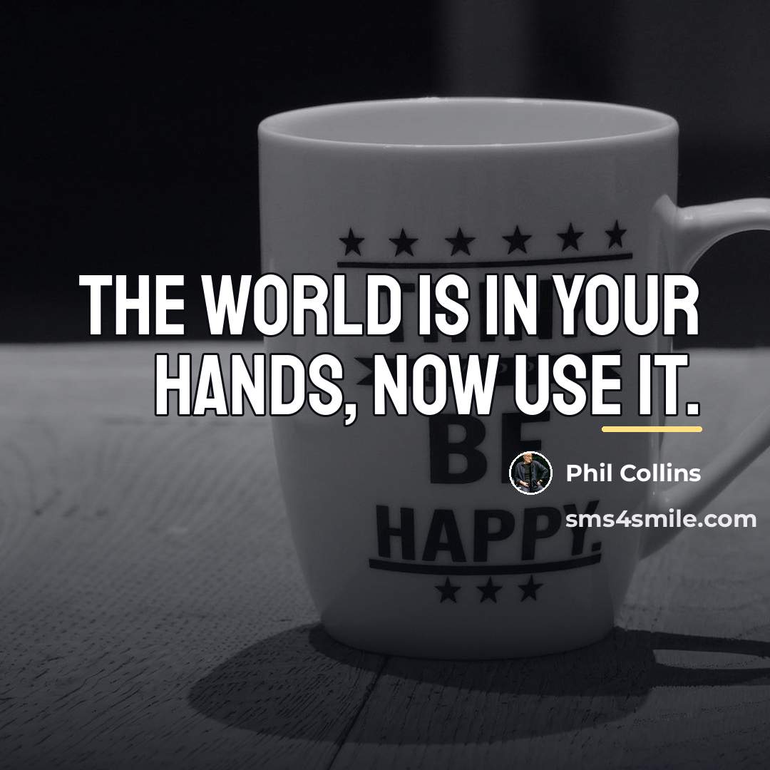 “The world is in your hands, now use it.…” quote by Phil Collins