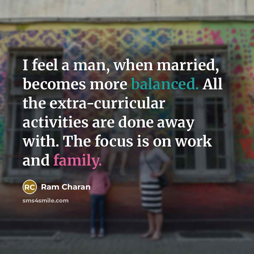 “I feel a man, when married, becomes more balanced. All the extra-curricular activities are done away with. The focus is on work and family.” quote by Ram Charan