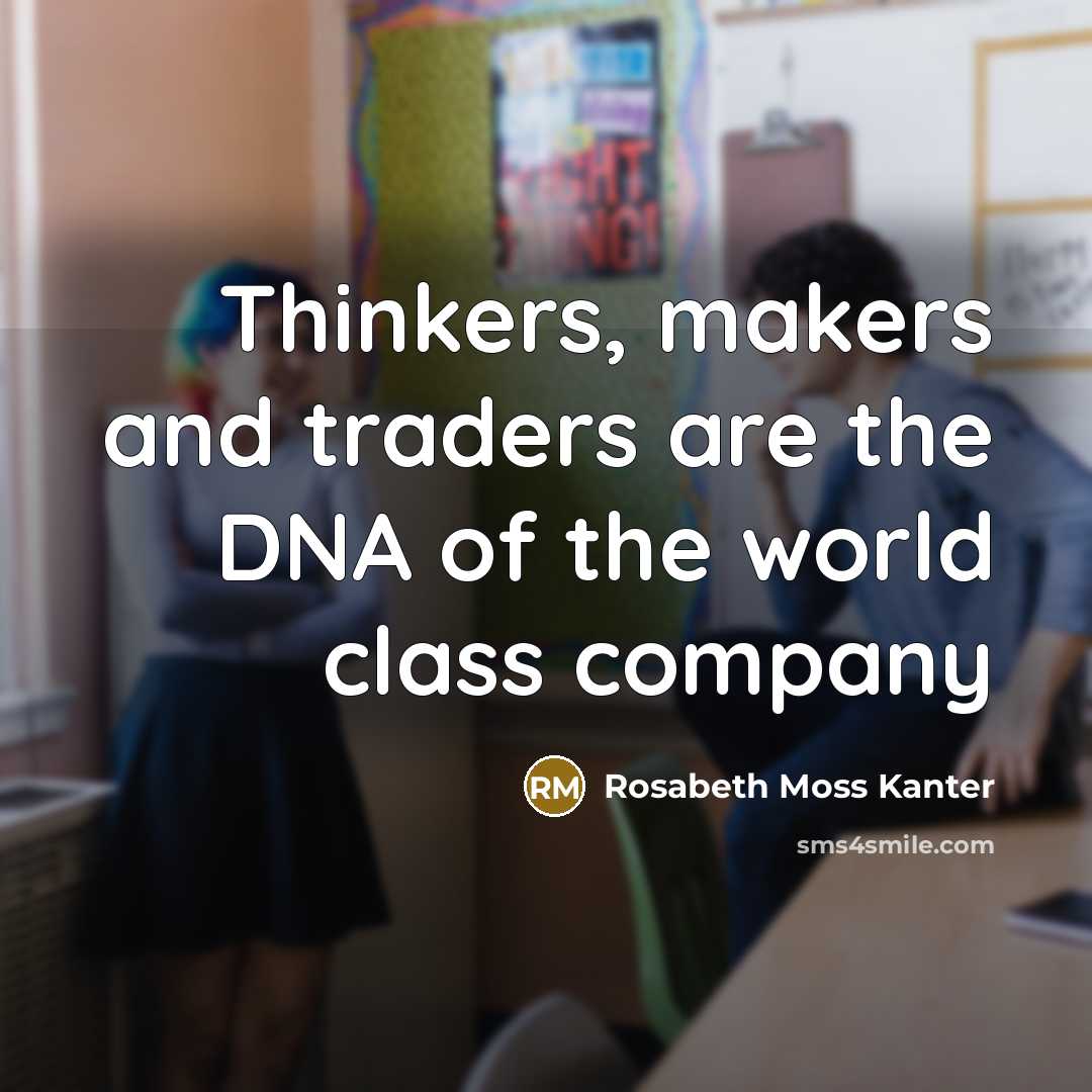 “Thinkers, makers and traders are the DNA of the world…” quote by Rosabeth Moss Kanter