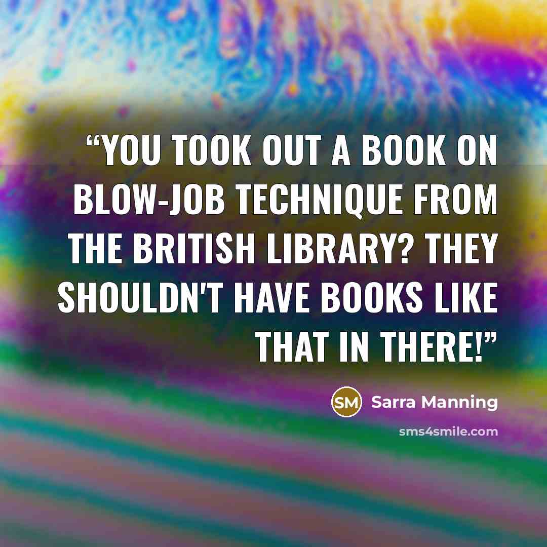 “You took out a book on blow-job technique from the British Library? They shouldn't have books like that in there!” quote by Sarra Manning