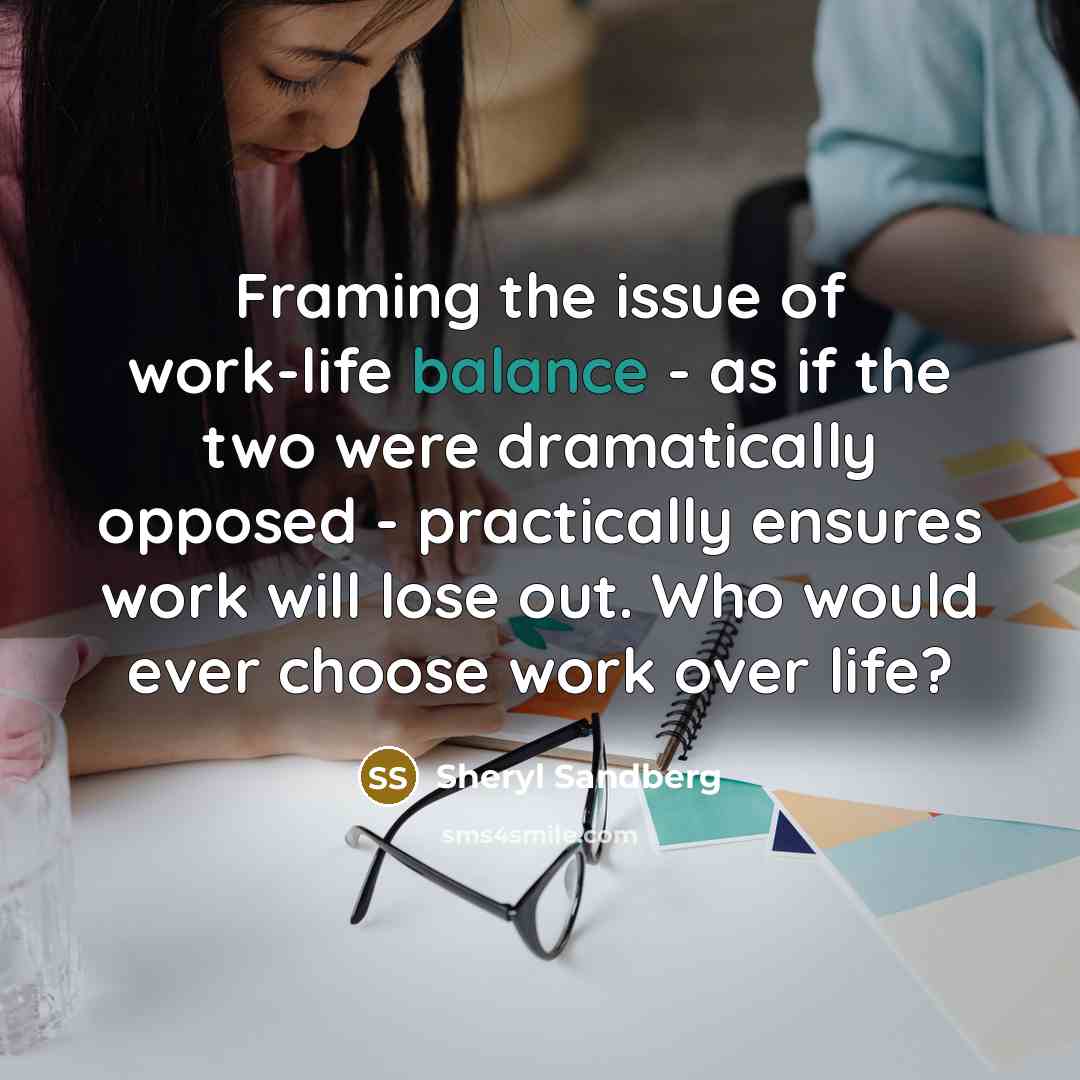 “Framing the issue of work-life balance - as if the…” quote by Sheryl Sandberg