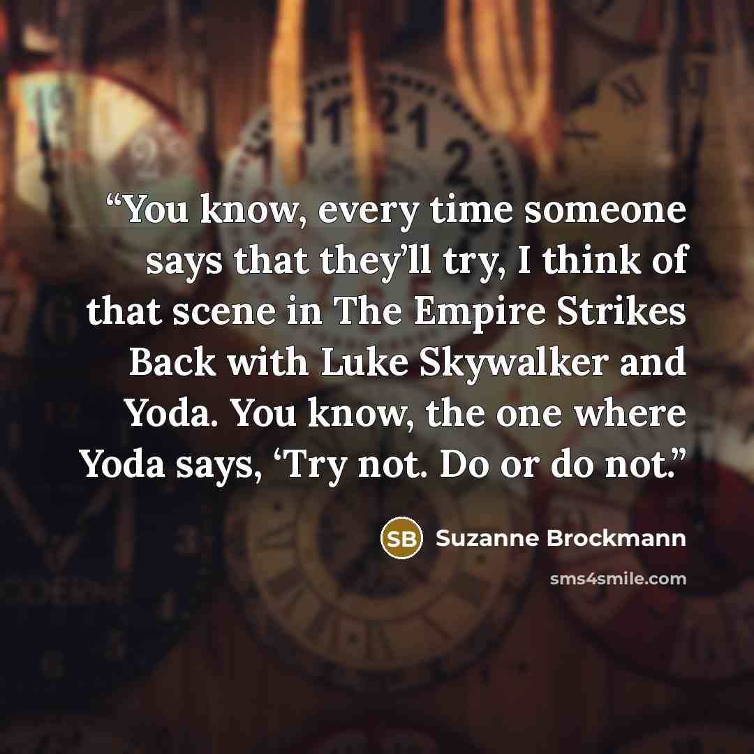 “You know, every time someone says that they’ll try, I think of that scene in The Empire Strikes Back with Luke Skywalker and Yoda. You know, the one where Yoda says, ‘Try not. Do or do not.” quote by Suzanne Brockmann