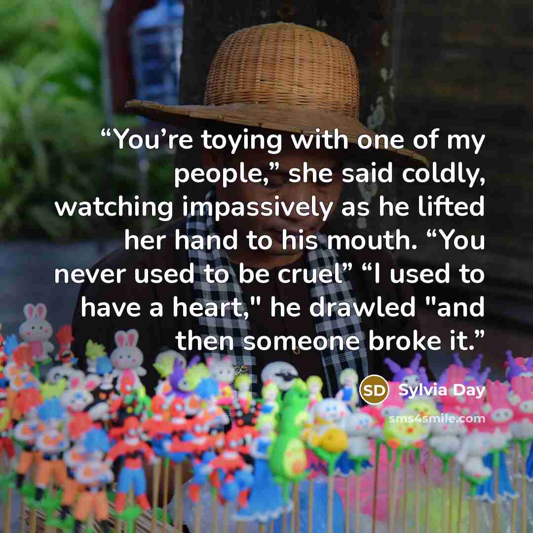 “You’re toying with one of my people,” she said coldly, watching impassively as he lifted her hand to his mouth. “You never used to be cruel” “I used to have a heart," he drawled "and then someone broke it.” quote by Sylvia Day