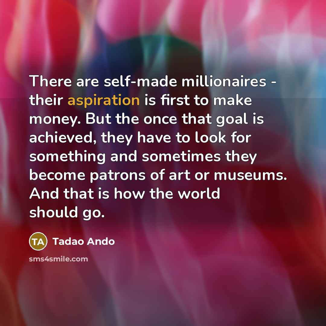 “There are self-made millionaires - their aspiration is first to…” quote by Tadao Ando