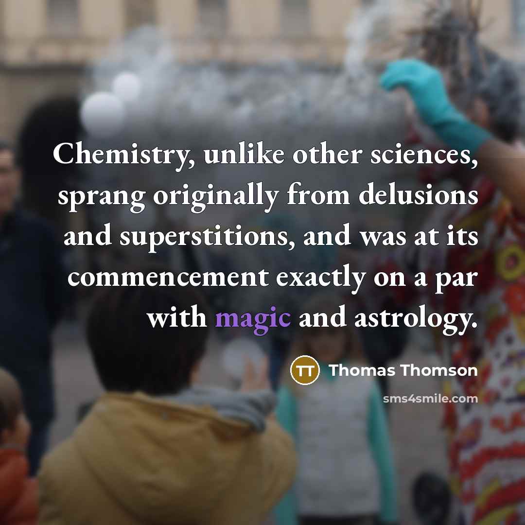 “Chemistry, unlike other sciences, sprang originally from delusions and superstitions, and was at its commencement exactly on a par with magic and astrology.” quote by Thomas Thomson