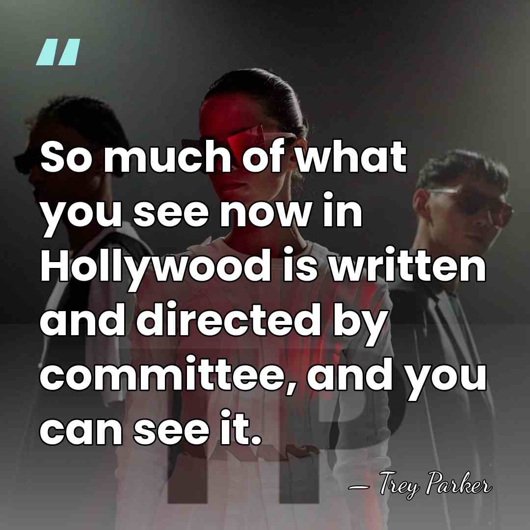 So much of what you see now in Hollywood is written and&hellip; - Trey Parker