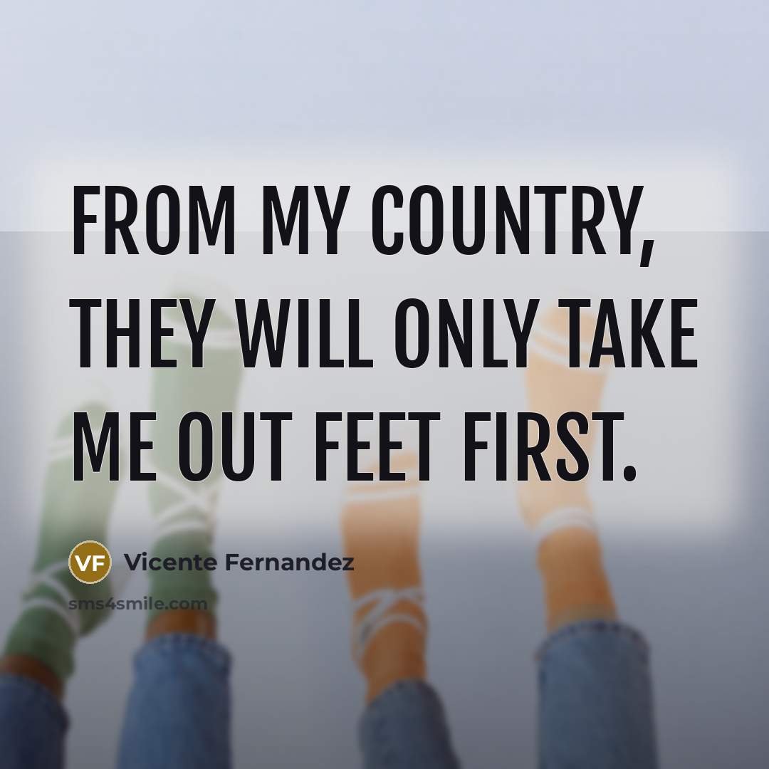 “From my country, they will only take me out feet…” quote by Vicente Fernandez