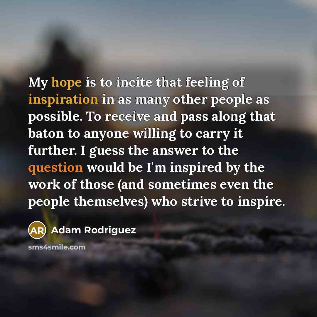 “My hope is to incite that feeling of inspiration in…” quote by Adam Rodriguez