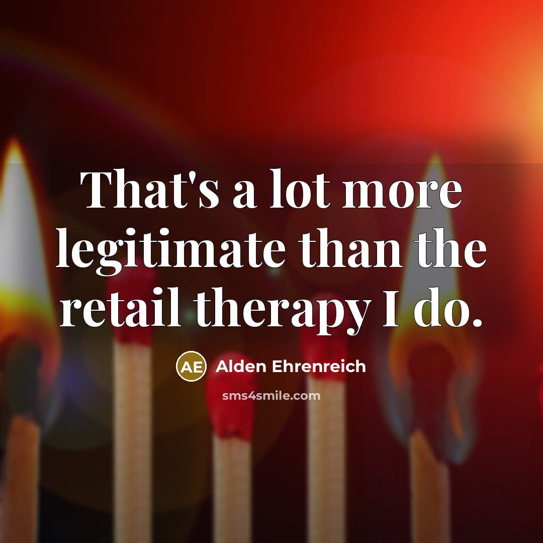 “That's a lot more legitimate than the retail therapy I do.” quote by Alden Ehrenreich