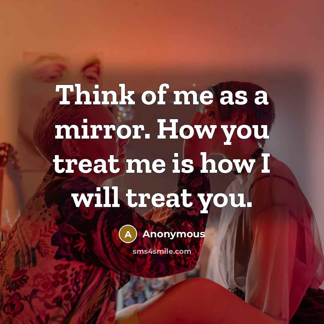 “Think of me as a mirror. How you treat me…” quote by Anonymous