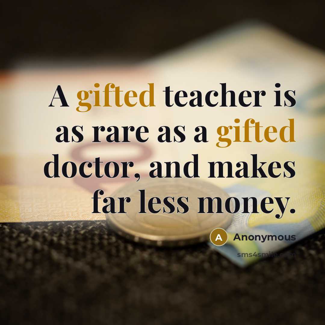 “A gifted teacher is as rare as a gifted doctor, and makes far less money.” quote by Anonymous