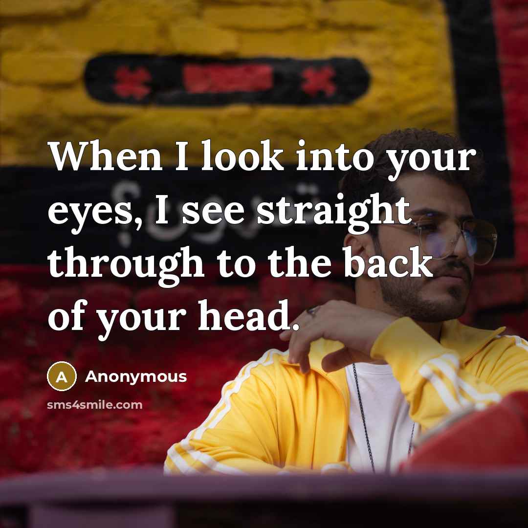“When I look into your eyes, I see straight through to the back of your head.” quote by Anonymous