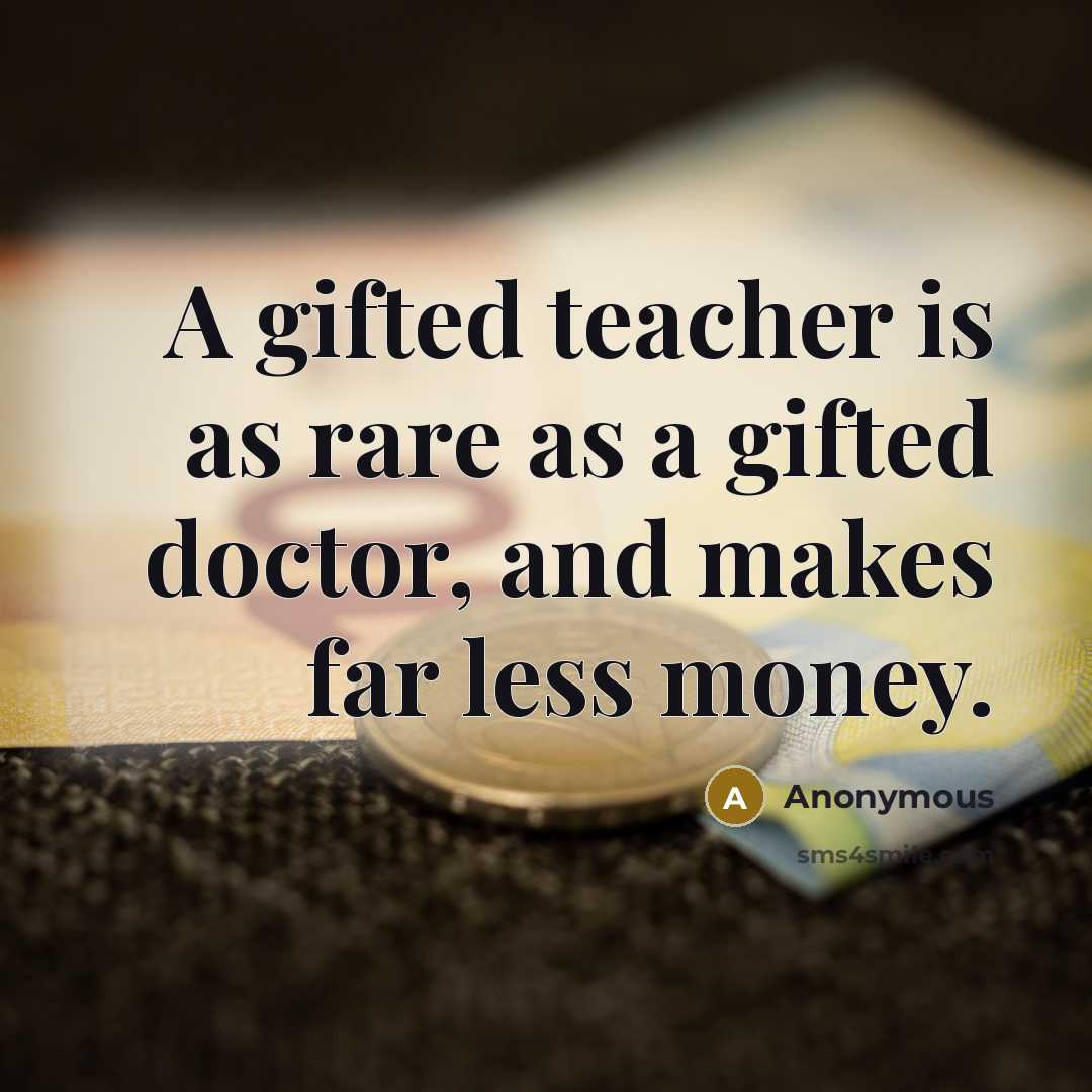 “A gifted teacher is as rare as a gifted doctor, and makes far less money.” quote by Anonymous