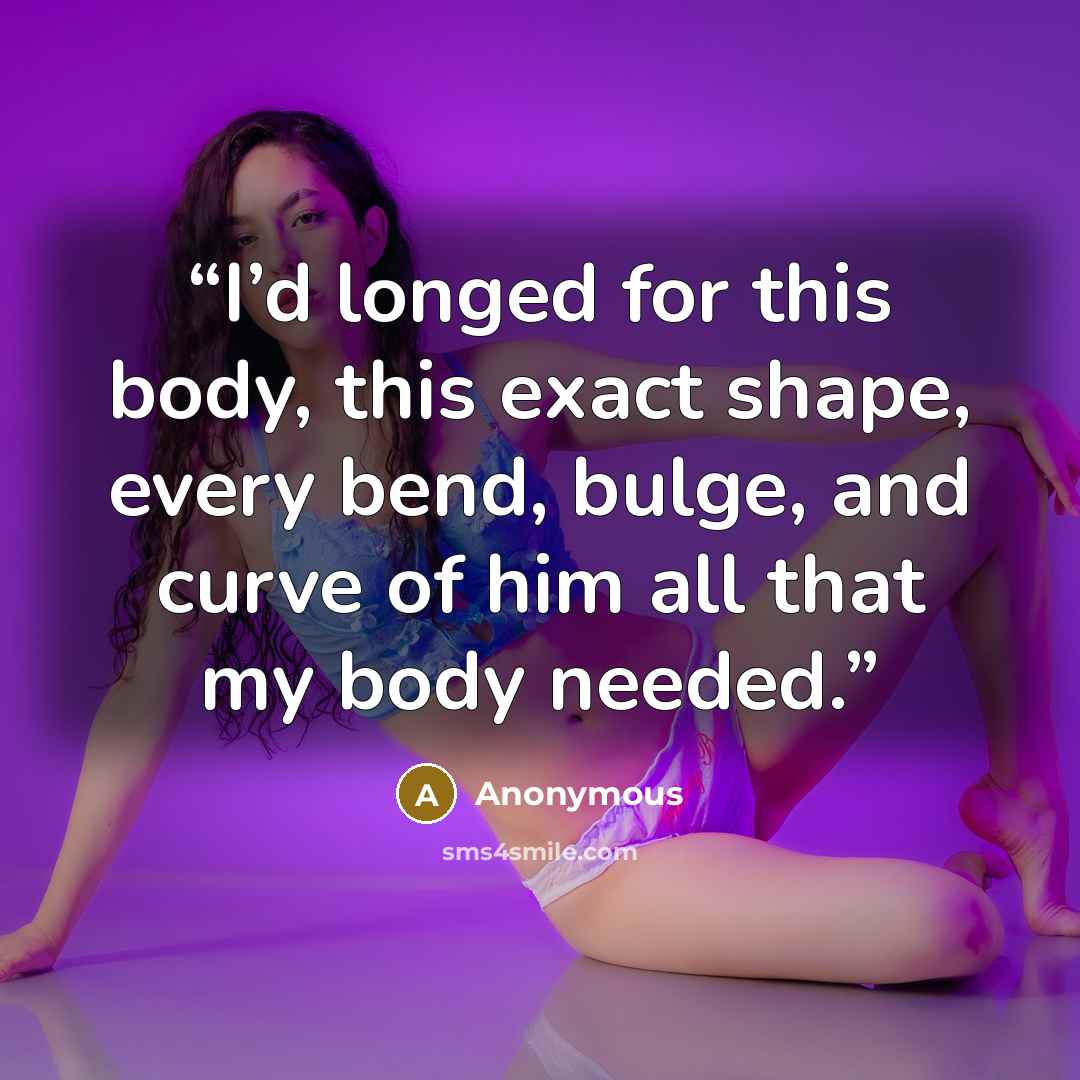 “I’d longed for this body, this exact shape, every bend, bulge, and curve of him all that my body needed.” quote by Anonymous