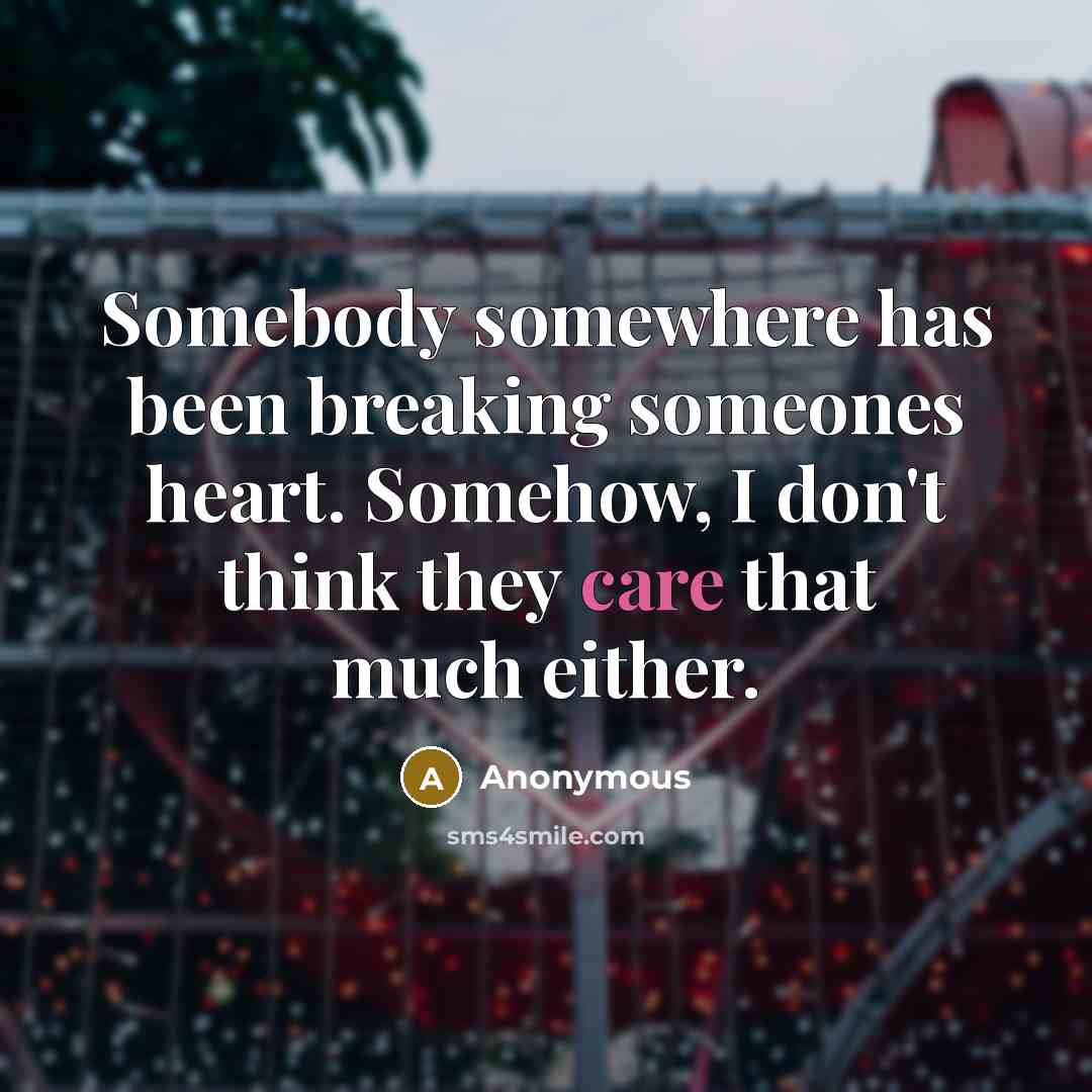 “Somebody somewhere has been breaking someones heart. Somehow, I don't think they care that much either.” quote by Anonymous