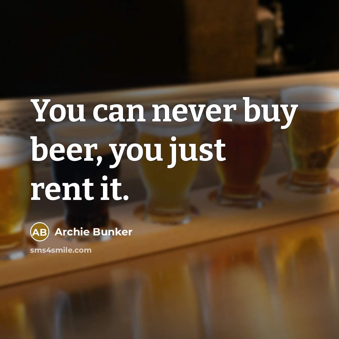 “You can never buy beer, you just rent it.…” quote by Archie Bunker