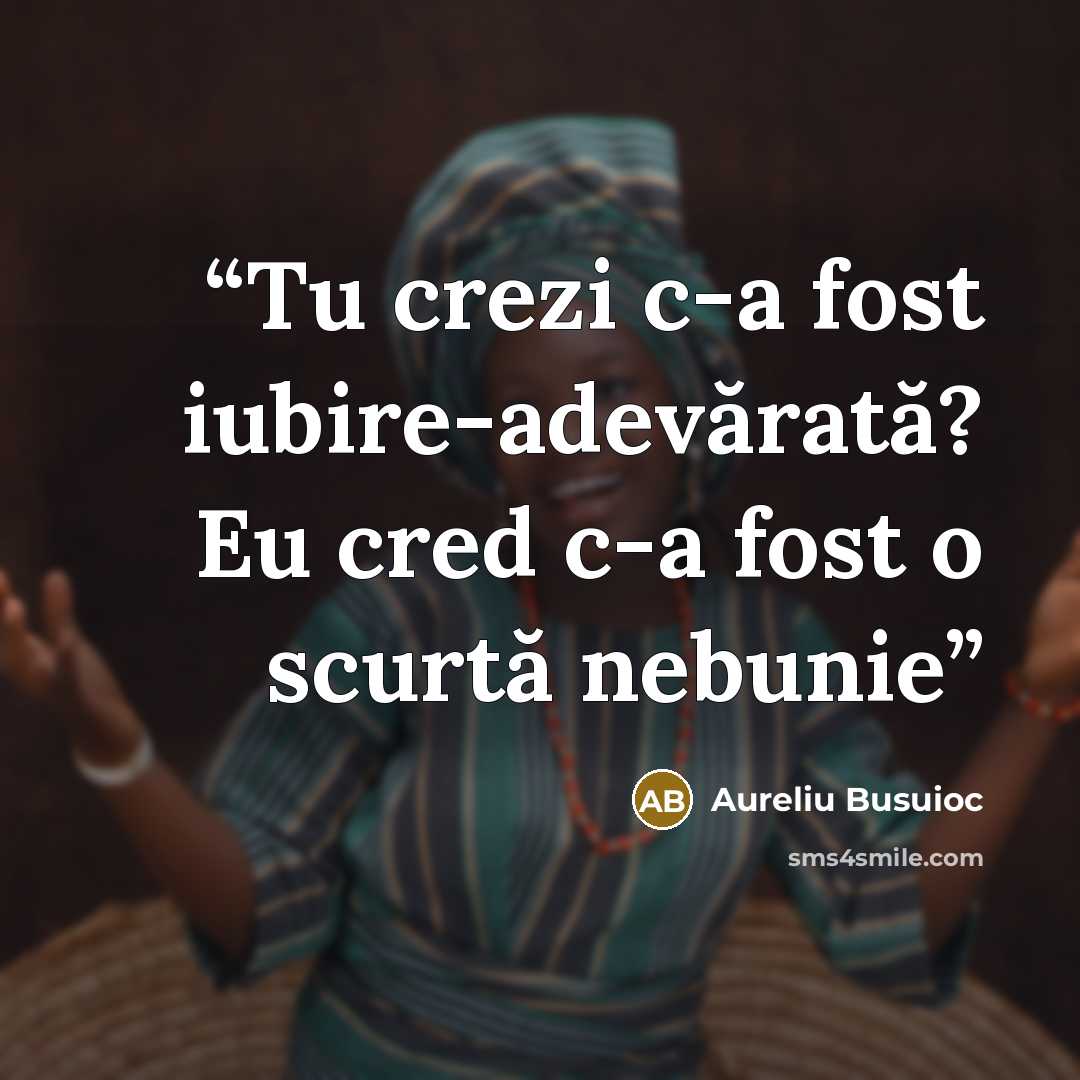“Tu crezi c-a fost iubire-adevărată? Eu cred c-a fost o scurtă nebunie” quote by Aureliu Busuioc