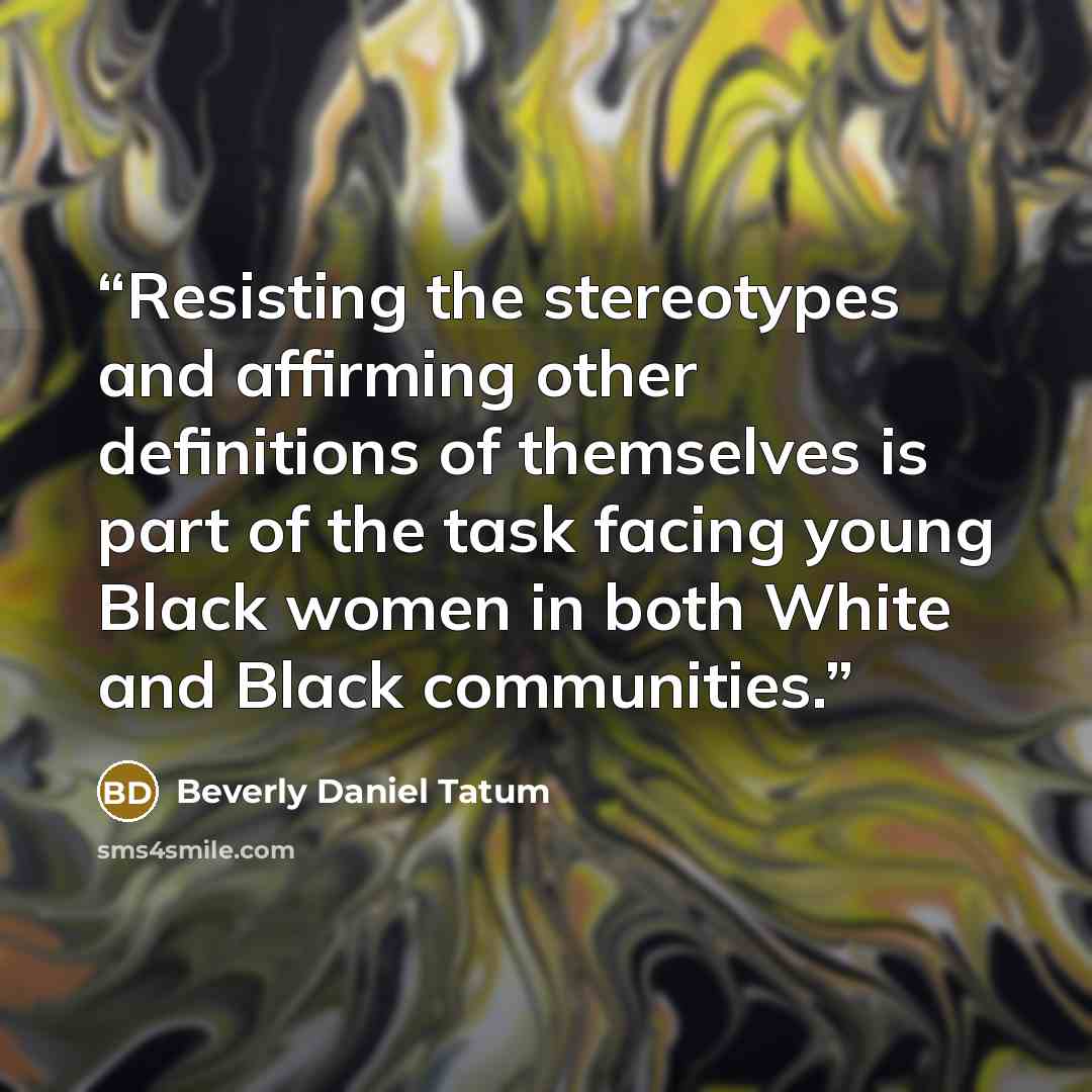 “Resisting the stereotypes and affirming other definitions of themselves is part of the task facing young Black women in both White and Black communities.” quote by Beverly Daniel Tatum