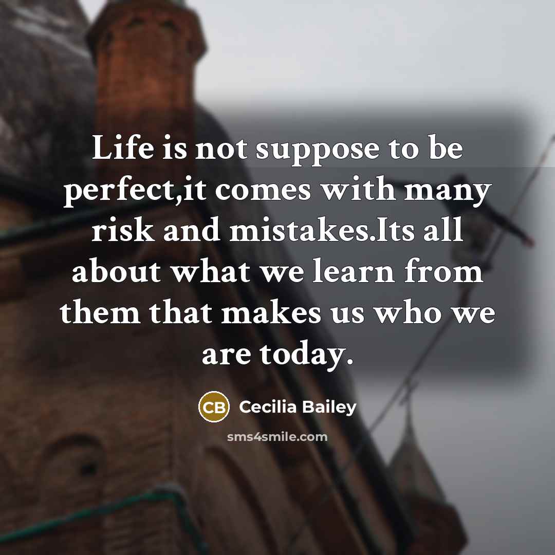 “Life is not suppose to be perfect,it comes with many risk and mistakes.Its all about what we learn from them that makes us who we are today.” quote by Cecilia Bailey