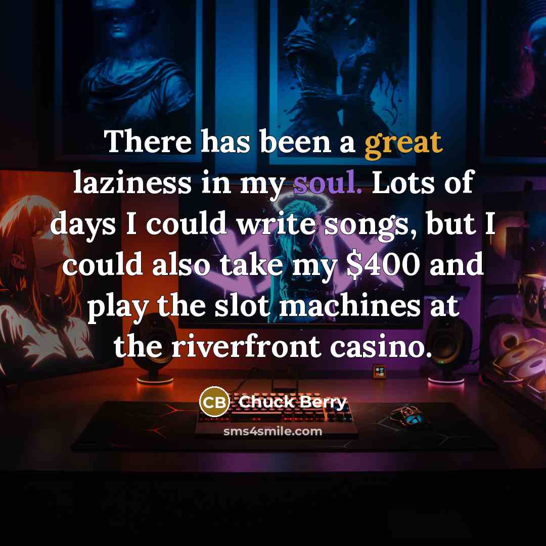 “There has been a great laziness in my soul. Lots of days I could write songs, but I could also take my $400 and play the slot machines at the riverfront casino.” quote by Chuck Berry