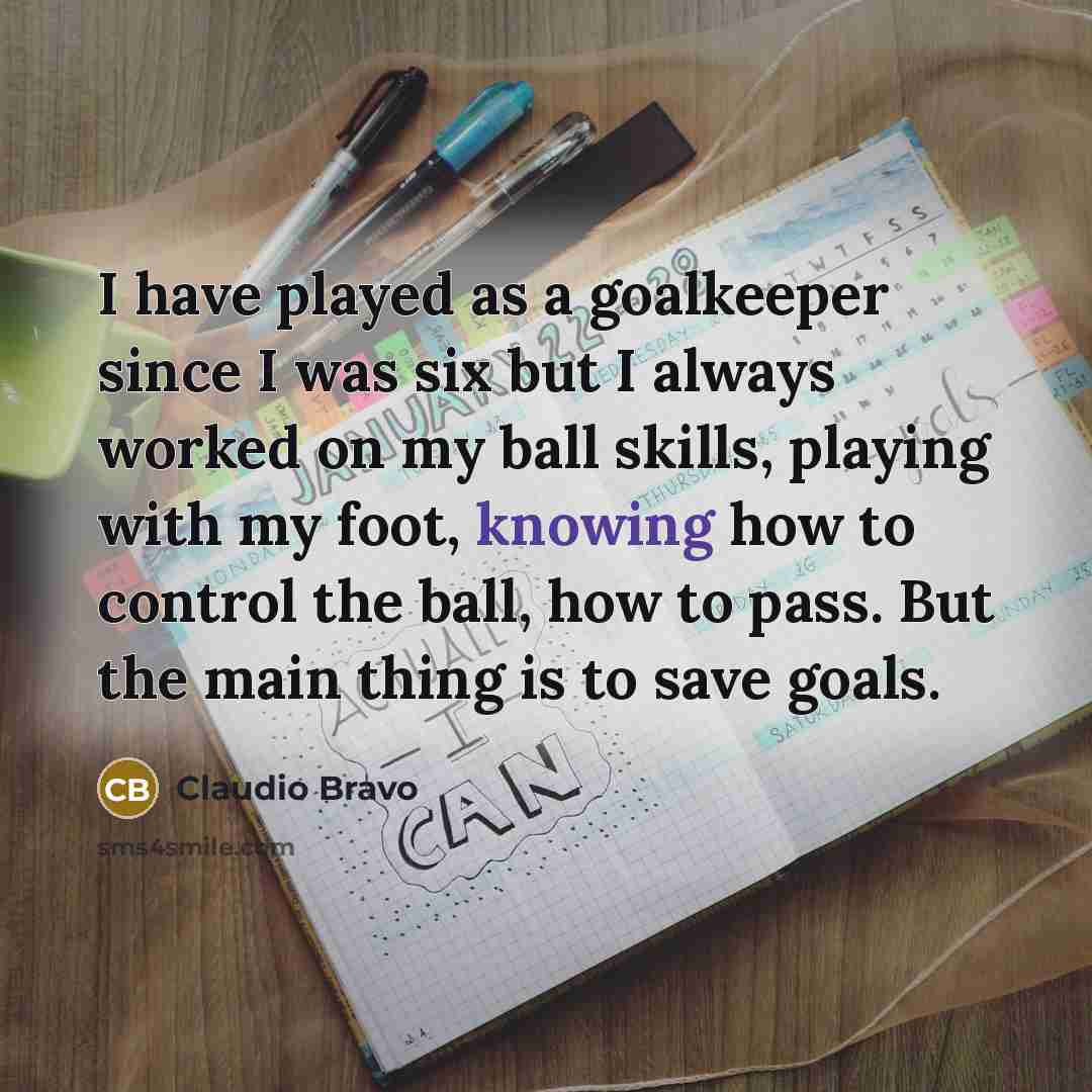 “I have played as a goalkeeper since I was six…” quote by Claudio Bravo