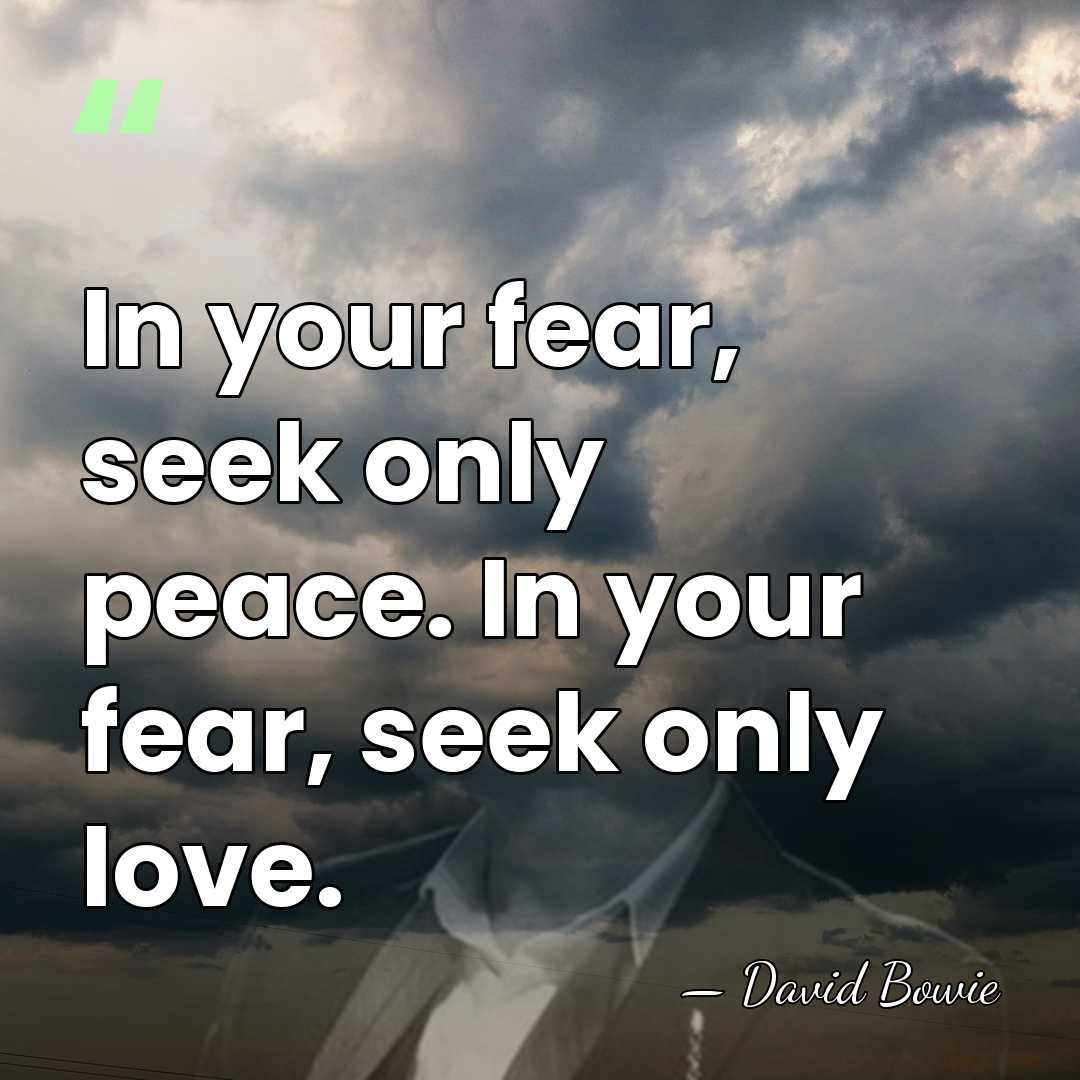 In your fear, seek only peace. In your fear, seek only love. - David Bowie