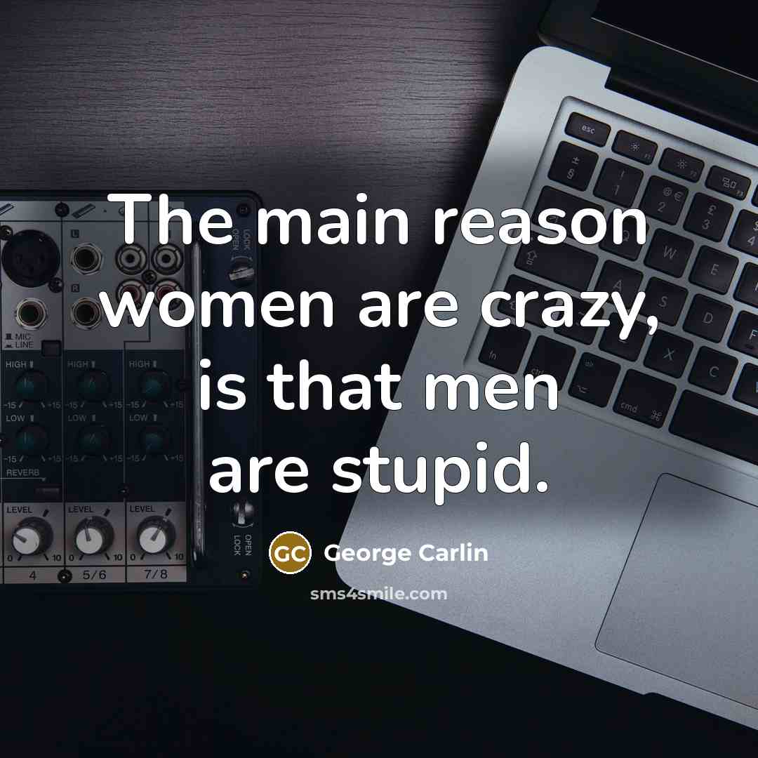 “The main reason women are crazy, is that men are…” quote by George Carlin