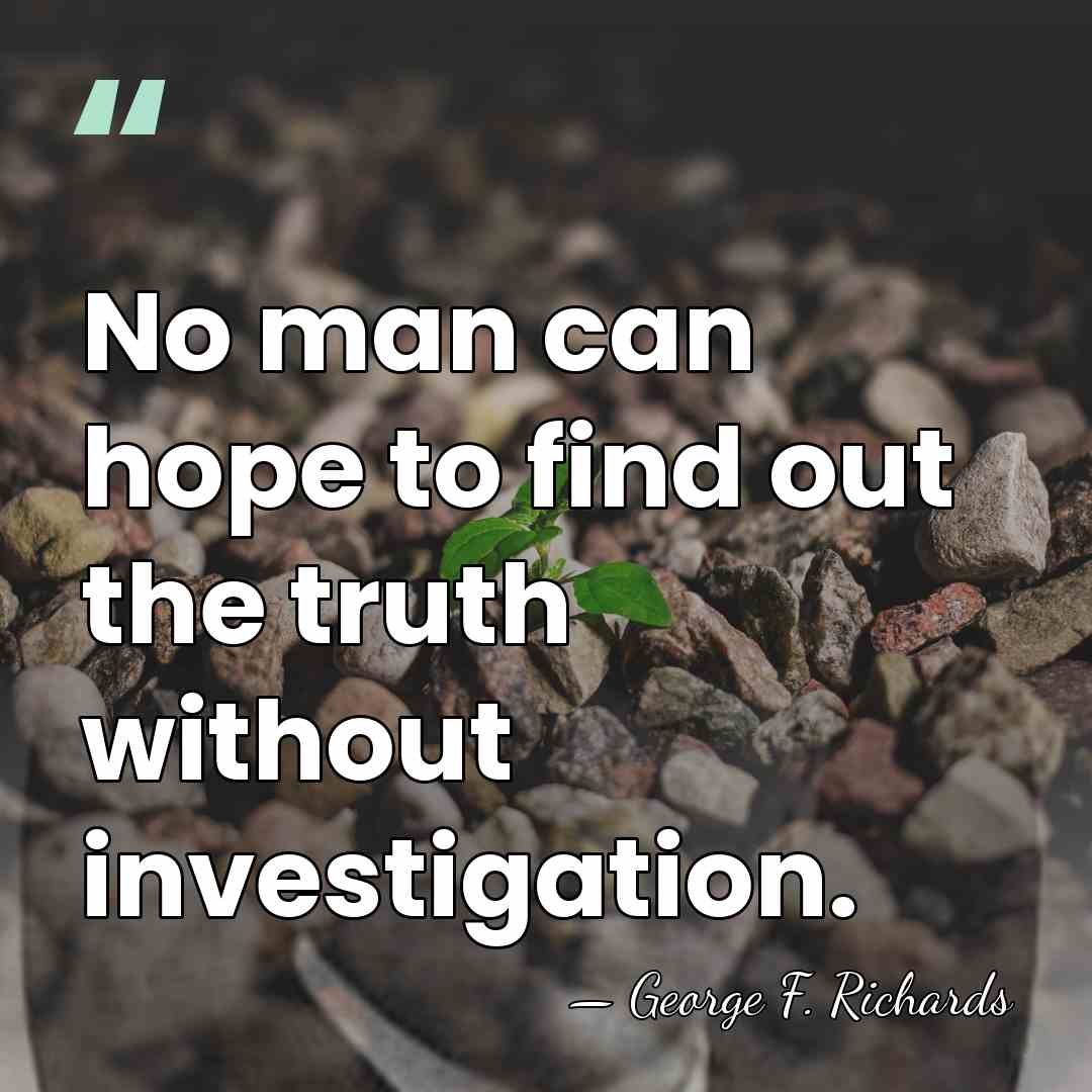 No man can hope to find out the truth without investigation. - George F. Richards