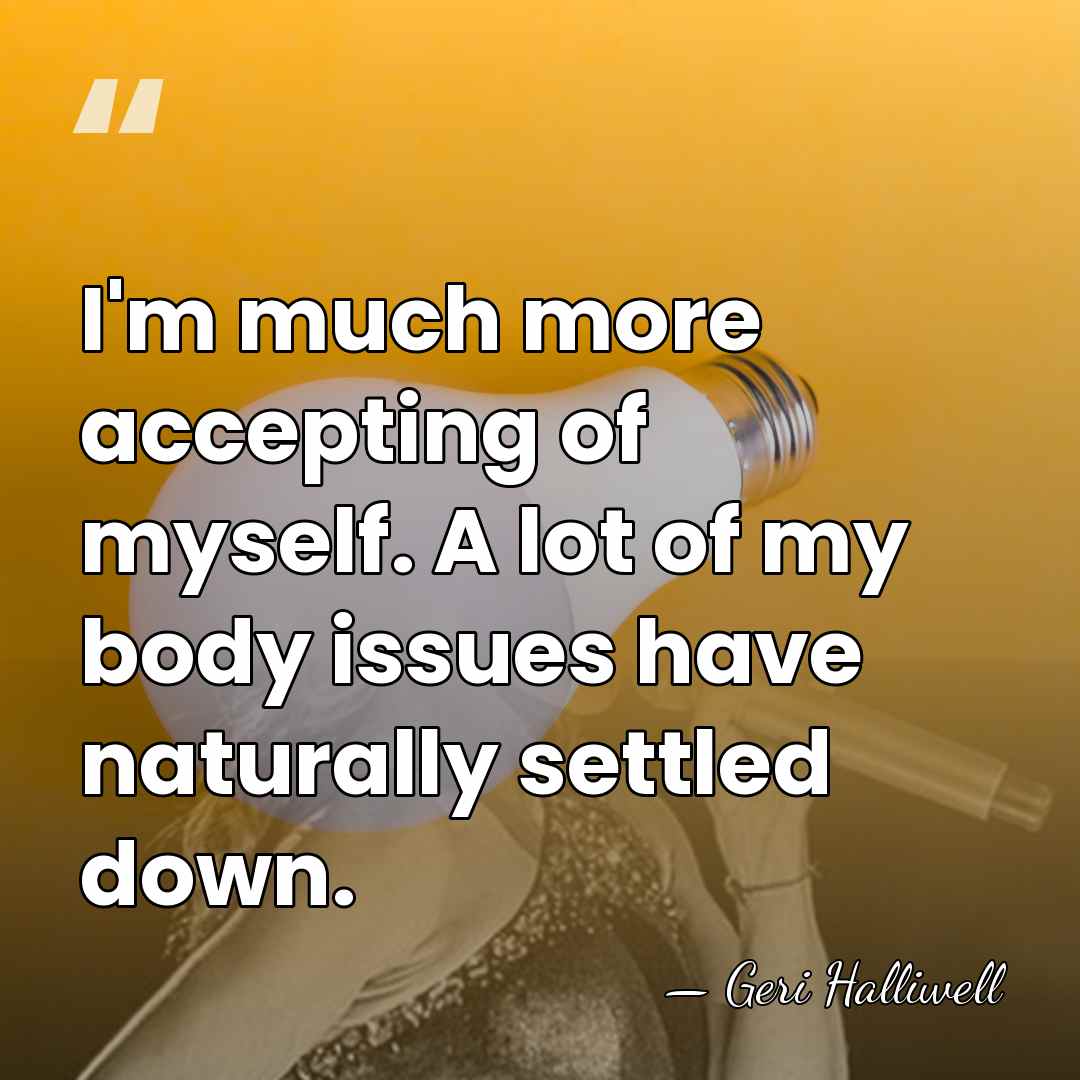 I'm much more accepting of myself. A lot of my body issues&hellip; - Geri Halliwell