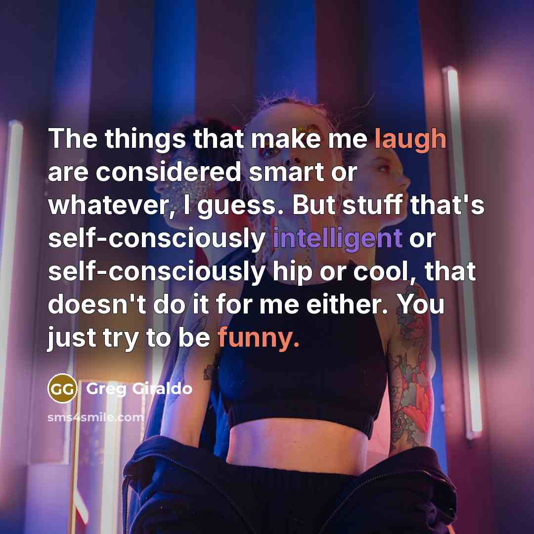 “The things that make me laugh are considered smart or whatever, I guess. But stuff that's self-consciously intelligent or self-consciously hip or cool, that doesn't do it for me either. You just try to be funny.” quote by Greg Giraldo